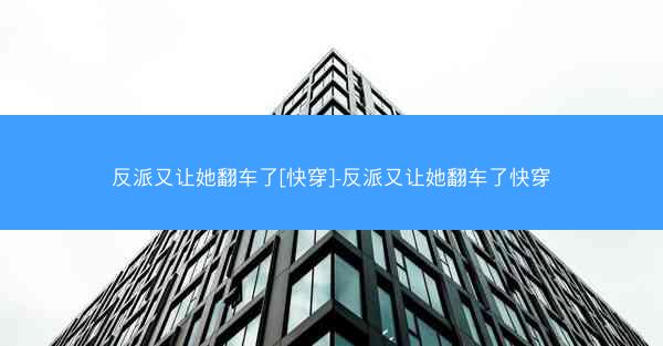 反派又让她翻车了[快穿]-反派又让她翻车了快穿