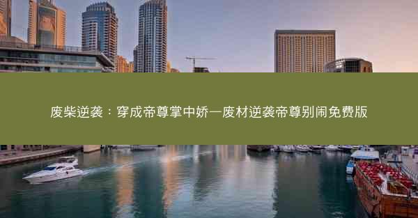 废柴逆袭:穿成帝尊掌中娇—废材逆袭帝尊别闹免费版 废柴逆袭:穿成帝尊掌中娇—废材逆袭帝尊别闹免费版