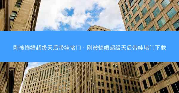 刚被悔婚超级天后带娃堵门、刚被悔婚超级天后带娃堵门下载