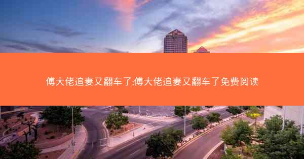 傅大佬追妻又翻车了;傅大佬追妻又翻车了免费阅读