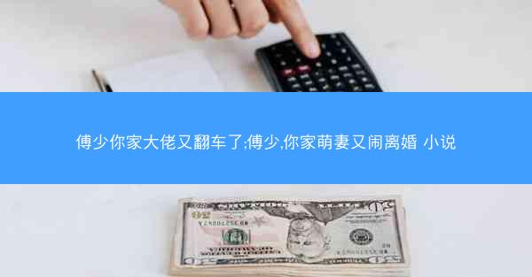 傅少你家大佬又翻车了;傅少,你家萌妻又闹离婚 小说