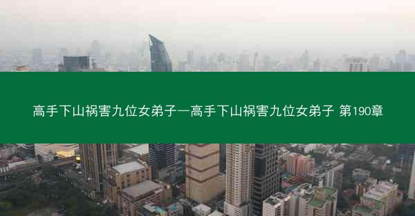 高手下山祸害九位女弟子—高手下山祸害九位女弟子 第190章