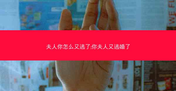 夫人你怎么又逃了;你夫人又逃婚了