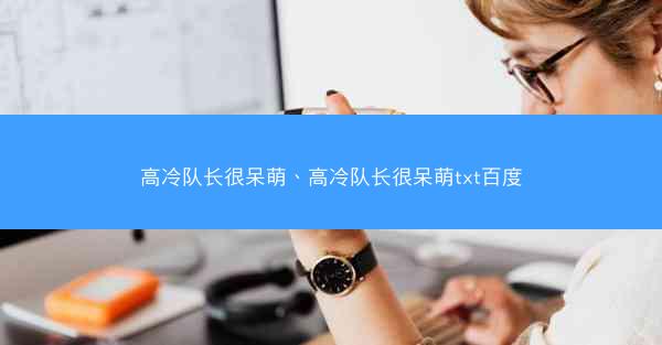 高冷队长很呆萌、高冷队长很呆萌txt百度