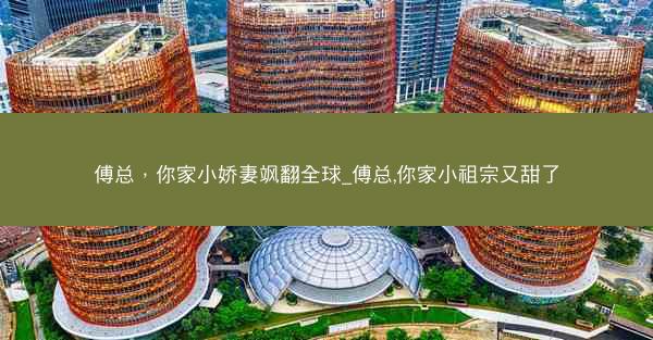 傅总，你家小娇妻飒翻全球_傅总,你家小祖宗又甜了