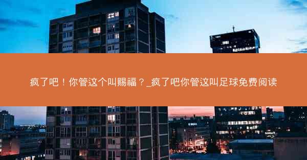 疯了吧！你管这个叫赐福？_疯了吧你管这叫足球免费阅读