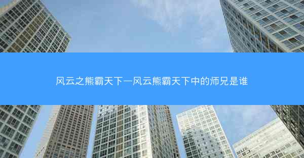 风云之熊霸天下—风云熊霸天下中的师兄是谁 风云之熊霸天下—风云熊霸天下中的师兄是谁