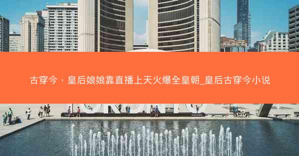 古穿今，皇后娘娘靠直播上天火爆全皇朝_皇后古穿今小说