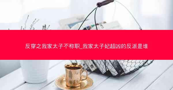 反穿之我家太子不称职_我家太子妃超凶的反派是谁 反穿之我家太子不称职_我家太子妃超凶的反派是谁