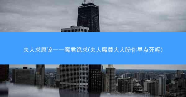 夫人求原谅——魔君跪求(夫人魔尊大人盼你早点死呢)