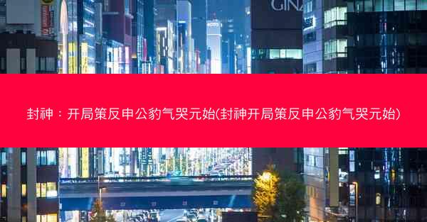 封神：开局策反申公豹气哭元始(封神开局策反申公豹气哭元始)