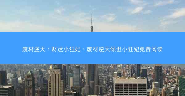 废材逆天：财迷小狂妃、废材逆天倾世小狂妃免费阅读