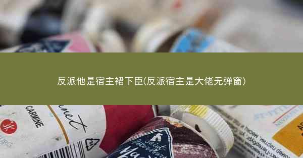 反派他是宿主裙下臣(反派宿主是大佬无弹窗)