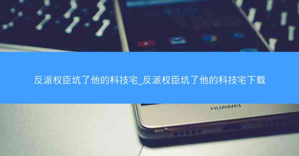 反派权臣坑了他的科技宅_反派权臣坑了他的科技宅下载