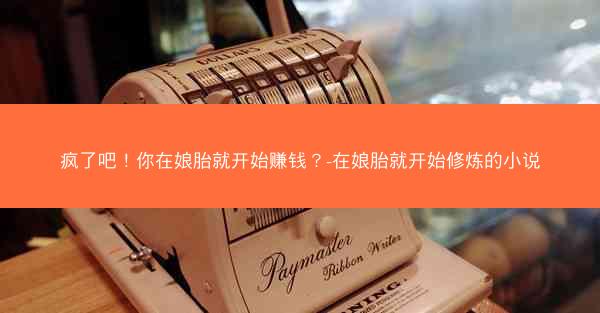疯了吧！你在娘胎就开始赚钱？-在娘胎就开始修炼的小说