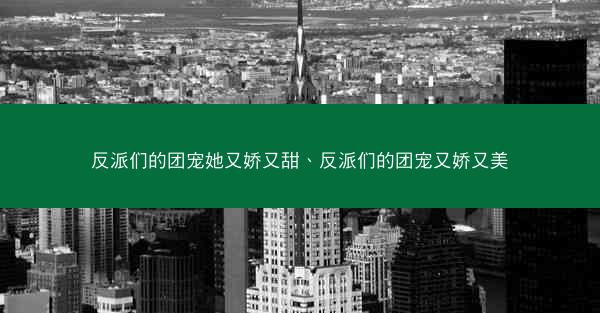 反派们的团宠她又娇又甜、反派们的团宠又娇又美