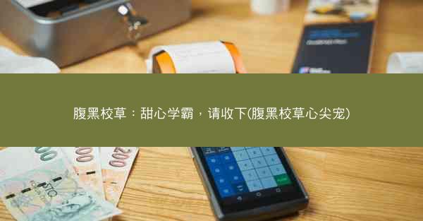 腹黑校草：甜心学霸，请收下(腹黑校草心尖宠)