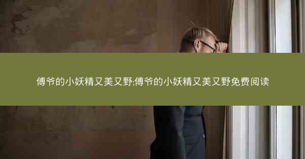 傅爷的小妖精又美又野;傅爷的小妖精又美又野免费阅读