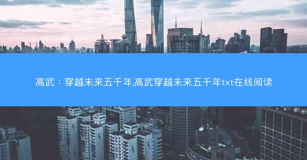 高武:穿越未来五千年,高武穿越未来五千年txt在线阅读 高武:穿越未来五千年,高武穿越未来五千年txt在线阅读