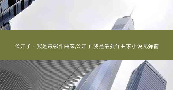 公开了，我是最强作曲家,公开了,我是最强作曲家小说无弹窗