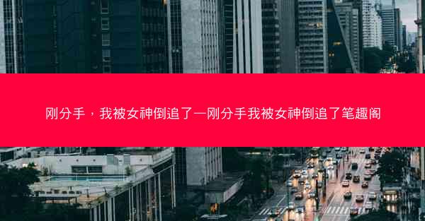 刚分手，我被女神倒追了—刚分手我被女神倒追了笔趣阁