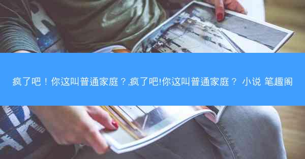 疯了吧！你这叫普通家庭？,疯了吧!你这叫普通家庭？ 小说 笔趣阁