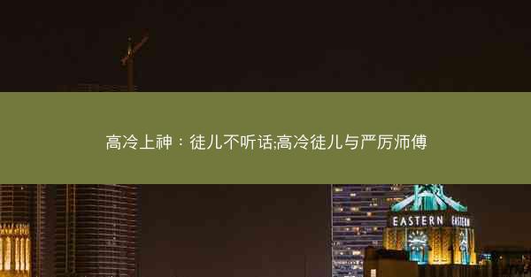 高冷上神:徒儿不听话;高冷徒儿与严厉师傅 高冷上神:徒儿不听话;高冷徒儿与严厉师傅