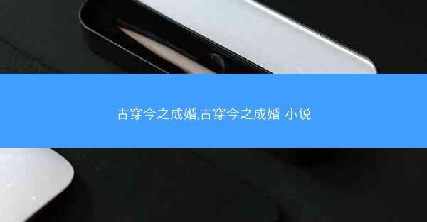 古穿今之成婚,古穿今之成婚 小说