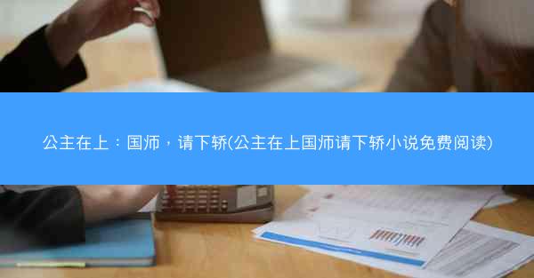 公主在上：国师，请下轿(公主在上国师请下轿小说免费阅读)