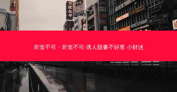 非宠不可、非宠不可-诱人甜妻不好惹 小财迷