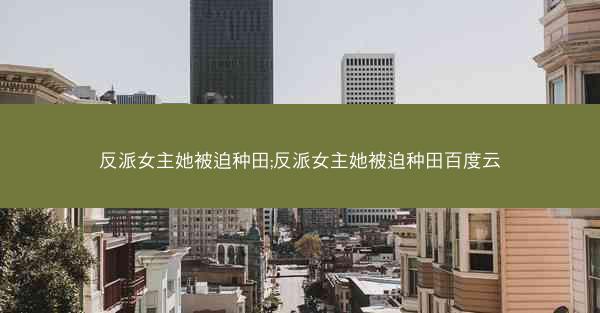 反派女主她被迫种田;反派女主她被迫种田百度云