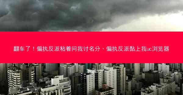 翻车了！偏执反派粘着问我讨名分、偏执反派黏上我uc浏览器