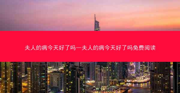 夫人的病今天好了吗—夫人的病今天好了吗免费阅读 夫人的病今天好了吗—夫人的病今天好了吗免费阅读