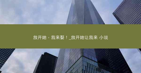 放开她，我来娶！_放开她让我来 小说