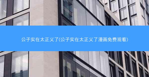 公子实在太正义了(公子实在太正义了漫画免费观看)