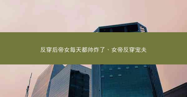 反穿后帝女每天都帅炸了、女帝反穿宠夫