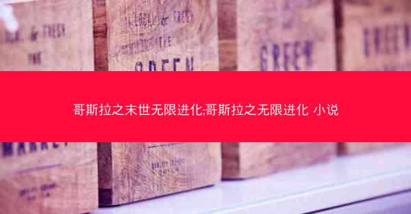 哥斯拉之末世无限进化;哥斯拉之无限进化 小说