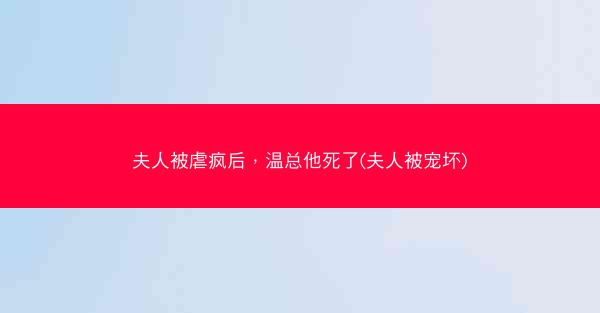 夫人被虐疯后，温总他死了(夫人被宠坏)