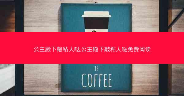 公主殿下敲粘人哒,公主殿下敲粘人哒免费阅读