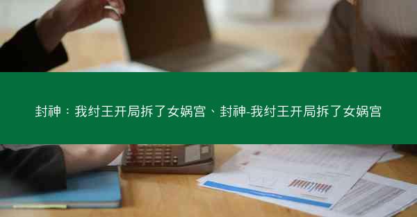 封神：我纣王开局拆了女娲宫、封神-我纣王开局拆了女娲宫