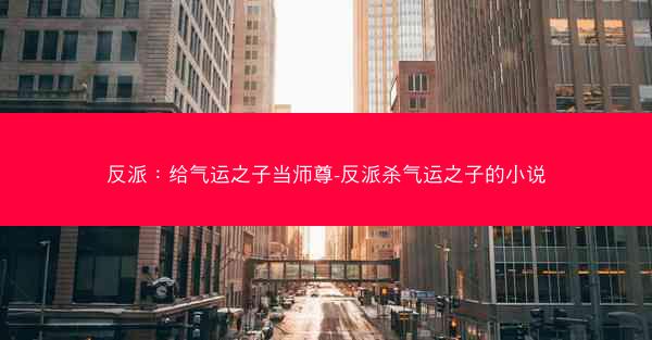 反派：给气运之子当师尊-反派杀气运之子的小说