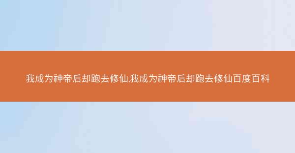 我成为神帝后却跑去修仙,我成为神帝后却跑去修仙百度百科