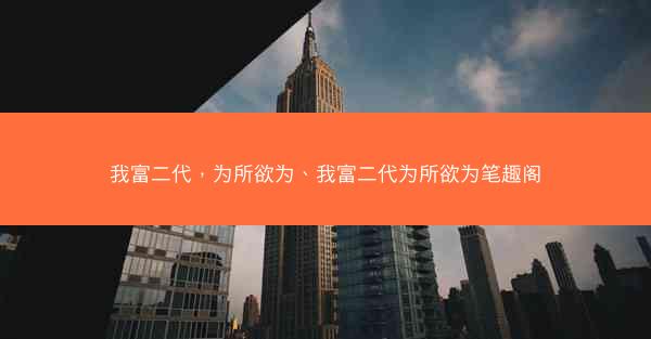 我富二代，为所欲为、我富二代为所欲为笔趣阁