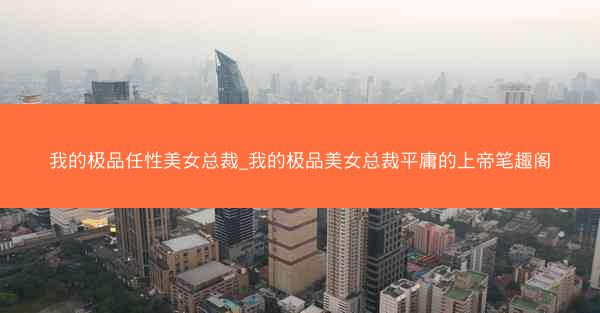 我的极品任性美女总裁_我的极品美女总裁平庸的上帝笔趣阁