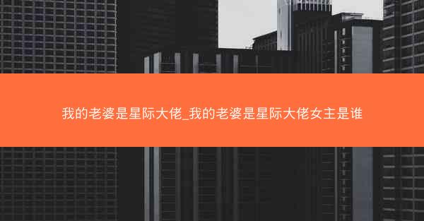 我的老婆是星际大佬_我的老婆是星际大佬女主是谁