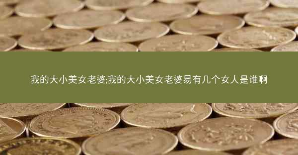 我的大小美女老婆;我的大小美女老婆易有几个女人是谁啊