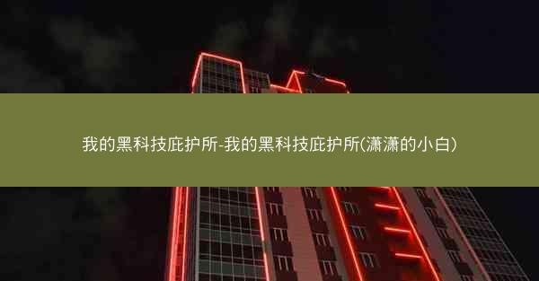 我的黑科技庇护所-我的黑科技庇护所(潇潇的小白)