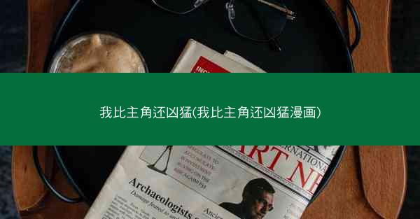 我比主角还凶猛(我比主角还凶猛漫画) 我比主角还凶猛(我比主角还凶猛漫画)