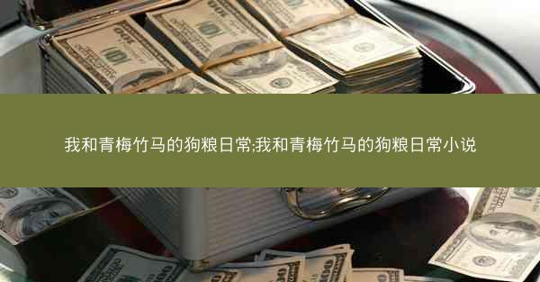 我和青梅竹马的狗粮日常;我和青梅竹马的狗粮日常小说