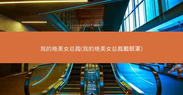 我的绝美女总裁(我的绝美女总裁戴眼罩)